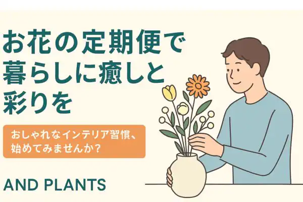 【AND PLANTS】お花の定期便で暮らしに癒しと彩りを｜おしゃれなインテリア習慣、始めてみませんか？